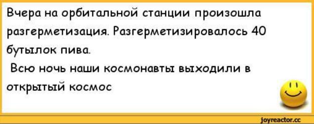 Вчера на орбитальной станции произошла разгреметизация. Разгреметтизировалось 40 бутылок пива. Всю ночь наши космонавты выходили в открытый космос