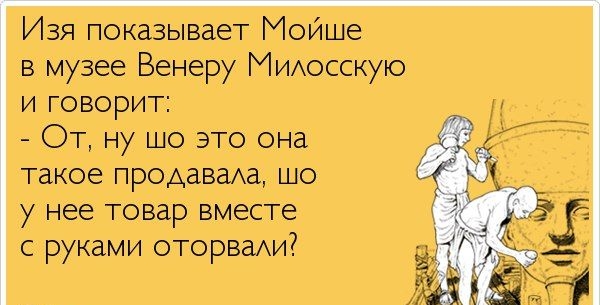 Изя показывает Мойше в музее Венеру Милосскую и говорит: - От, ну шо это она такая продавала, шо у нее товар вместе с руками оторвaли?