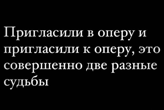 Пригласили в оперу и пригласили к оперу, это совершенно две разные судьбы