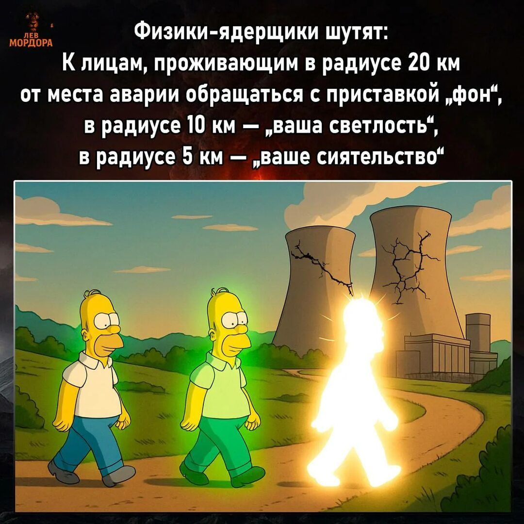 Физики-ядерщики шутят: К лицам, проживающим в радиусе 20 км от места аварии обращаться с приставкой «фон», в радиусе 10 км — «ваша светлость», в радиусе 5 км — «ваше сияatelство»