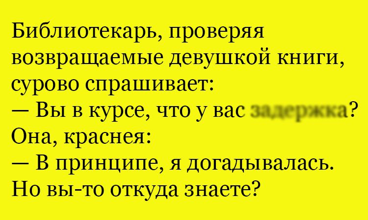 Библиотекарь, проверяя возвращаемые девушкой книги, сурово спрашивает: — Вы в курсе, что у вас задержка? Она, краснее: — В принципе, я догадалась. Но вы-то откуда знаете?