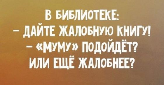В БИБЛИОТЕКЕ: - ДАЙТЕ ЖАЛОБНУЮ КНИГУ! - «МУМ» ПОДОЙДЁТ? ИЛИ ЕЩЁ ЖАЛОБНЕЕ?