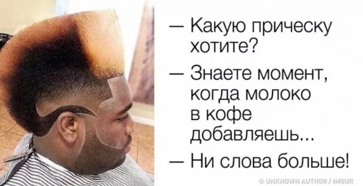 — Какую прическу хотите?\n— Знаете момент, когда молоко в кофе добавляешь...\n— Ни слова больше!
