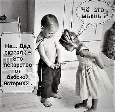 Не... Дед сказал: - Это лекарство от бабской истерики. Чё это, мышь?