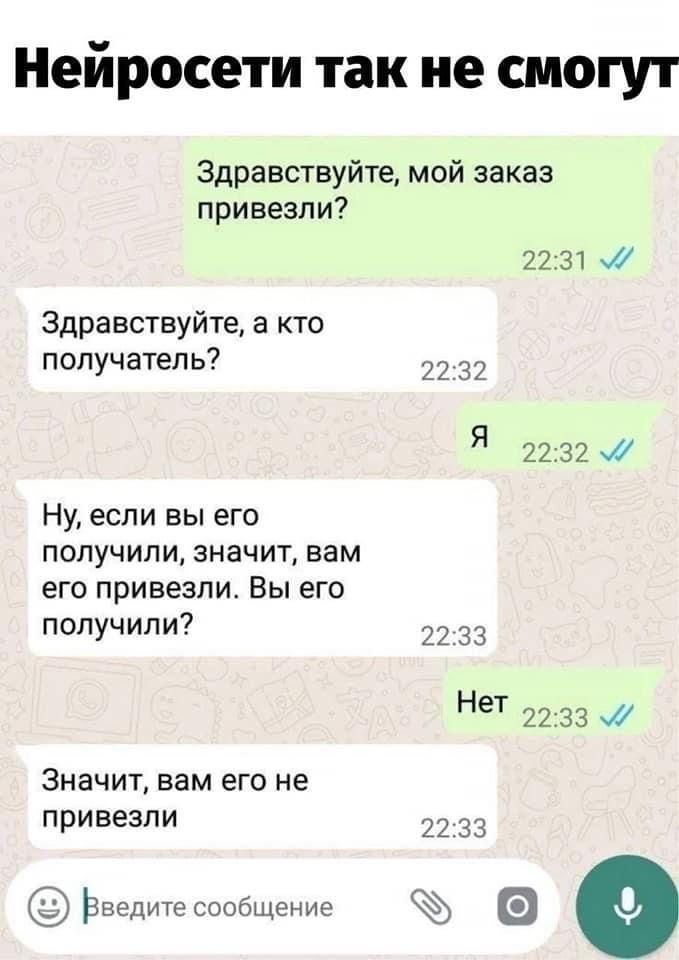 Нейросети так не смогут
Здравствуйтe, мой заказ привезли?
Здравствуйте, а кто получатель?
Я
Ну, если вы его получили, значит, вам его привезли. Вы его получили?
Нет
Значит, вам его не привезли