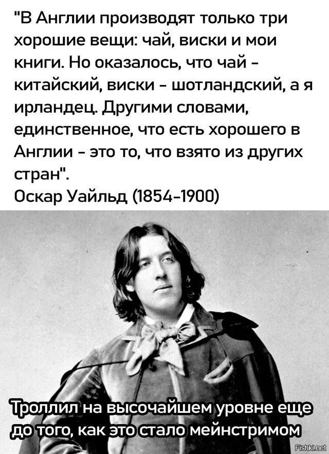 «В Англии производят только три хорошие вещи: чай, виски и мои книги. Но оказалось, что чай – китайский, виски – шотландский, а я ирландец. Другими словами, единственное, что есть хорошего в Англии – это то, что взято из других стран». Оскар Уайльд (1854–1900) Троллил на высочайшем уровне еще до того, как это стало мейнстримом