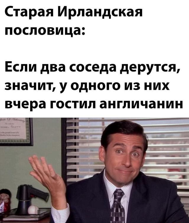 Старая Ирландская пословица:
Если два соседа дерутся, значит, у одного из них вчера гостил англичанин
