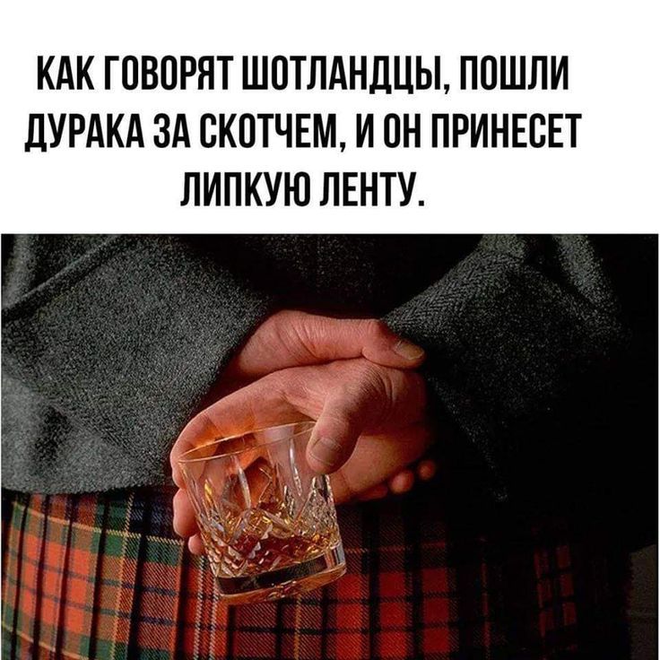 КАК ГОВОРЯТ ШОТЛАНДЦЫ, ПОШЛИ ДУРАКА ЗА СКОТЧЕМ, И ОН ПРИНЕСЕТ ЛИПКУЮ ЛЕНТУ.