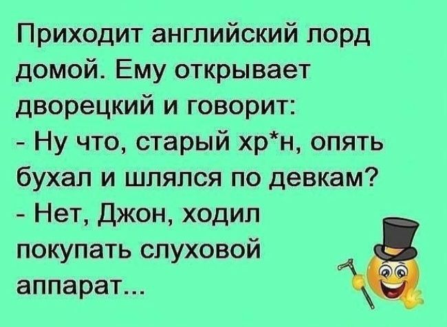 Приходит английский лорд домой. Ему открывает дворецкий и говорит: - Ну что, старый хр*, опять бухал и шлялся по девкам? - Нет, Джон, ходил покупать слуховой аппарат...