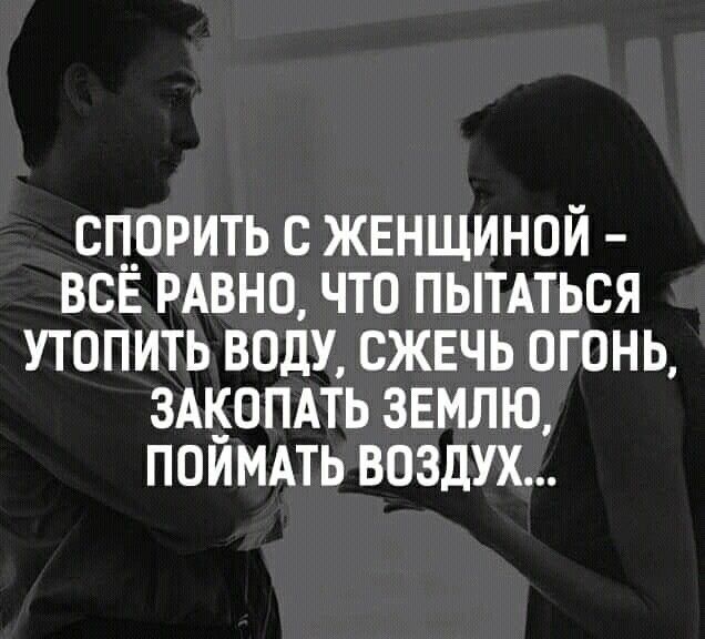 СПОРИТЬ С ЖЕНЩИНОЙ - ВСЁ РАВНО, ЧТО ПЫТАТЬСЯ УТОПИТЬ ВОДУ, СЖЕЧЬ ОГОНЬ, ЗАКОПАТЬ ЗЕМЛЮ, ПОЙМАТЬ ВОЗДУХ...