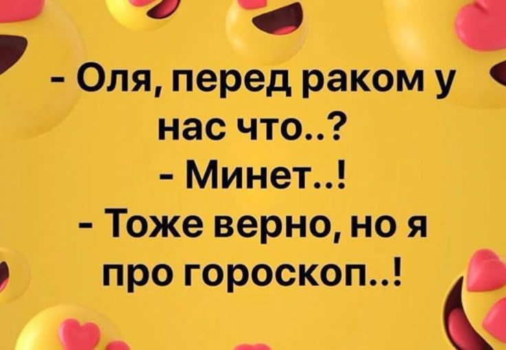 - Оля, перед раком у нас что?.. 
- Минет..! 
- Тоже верно, но я про гороскоп..!