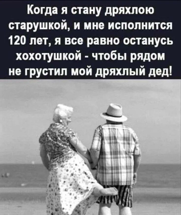 Когда я стану дряхлою старушкой, и мне исполнится 120 лет, я все равно останусь хохотушкой - чтобы рядом не грустил мой дряхлый дед!