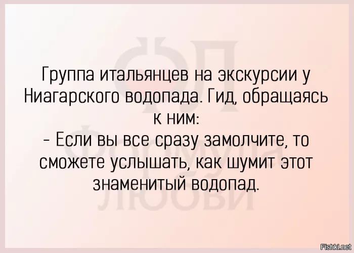 Группа итальянцев на экскурсии у Ниагарского водопада. Гид, обращаясь к ним: - Если вы все сразу замолчите, то сможете услышать, как шумит этот знаменитый водопад.
