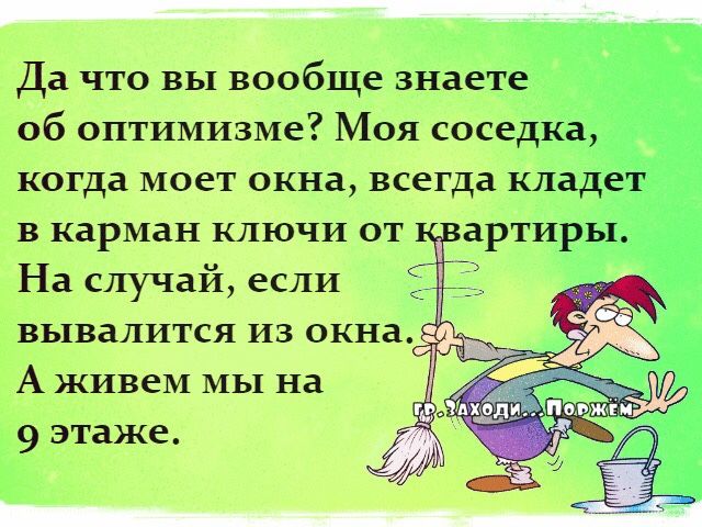 Да что вы вообще знаете об оптимизме? Моя соседка, когда моет окна, всегда кладет в карман ключи от квартиры. На случай, если вывалится из окна. А живем мы на 9 этаже.