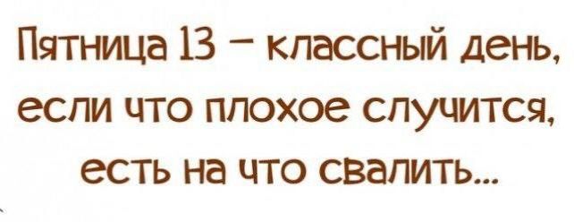 Пятница 13 - классный день, если что плохое случится, есть на что свалить...
