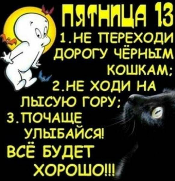 ПЯТНИЦА 13
1. НЕ ПЕРЕХОДИ ДОРОГУ ЧЁРНЫМ КОШКАМ;
2. НЕ ХОДИ НА ЛЫСУЮ ГОРУ;
3. ПОЧАЩЕ УЛЫБАЙСЯ!
ВСЁ БУДЕТ ХОРОШО!!!