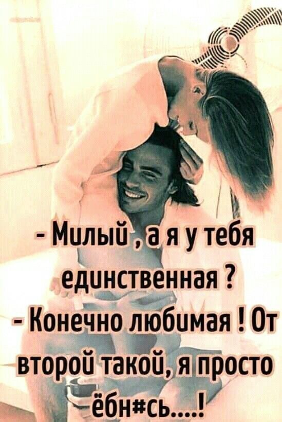 - Милый, а я у тебя единственная? - Конечно любимая! От второй такой, я просто ёбн#сь....!