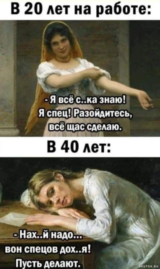 В 20 лет на работе: - Я всё с...ка знаю! Я спец! Разойдитесь, всё щас сделаю. В 40 лет: - Нах...й надо...вон спецов дох...я! Пусть делают.