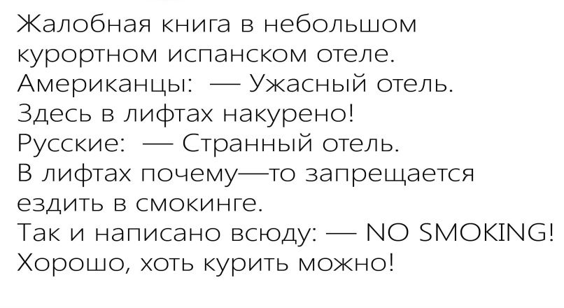 Жалобная книга в небольшом курортном испанском отеле. Американцы: — Ужасный отель. Здесь в лифтах накрeрено! Русские: — Странный отель. В лифтах почему—то запрещается ездить в смокинге. Так и написано повсюду: — NO SMOKING! Хорошо, хоть курить можно!