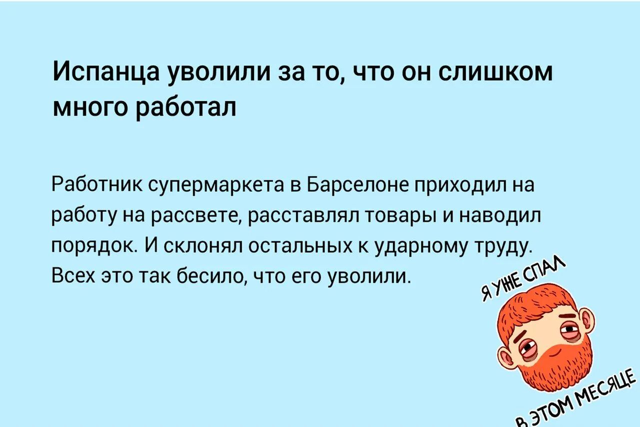 Испанца уволили за то, что он слишком много работал.\n\nРаботник супермаркета в Барселоне приходил на работу на рассвете, расставлял товары и навёл порядок. И склонял остальных к ударному труду. Всех это так бесило, что его уволили.
