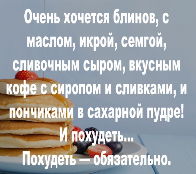Очень хочется блинов, с маслом, икрой, семгой, сливочным сыром, вкусным кофе с сиропом и сливками, и пончиками в сахарной пудре! И похудеть... Похудеть — обязательно.