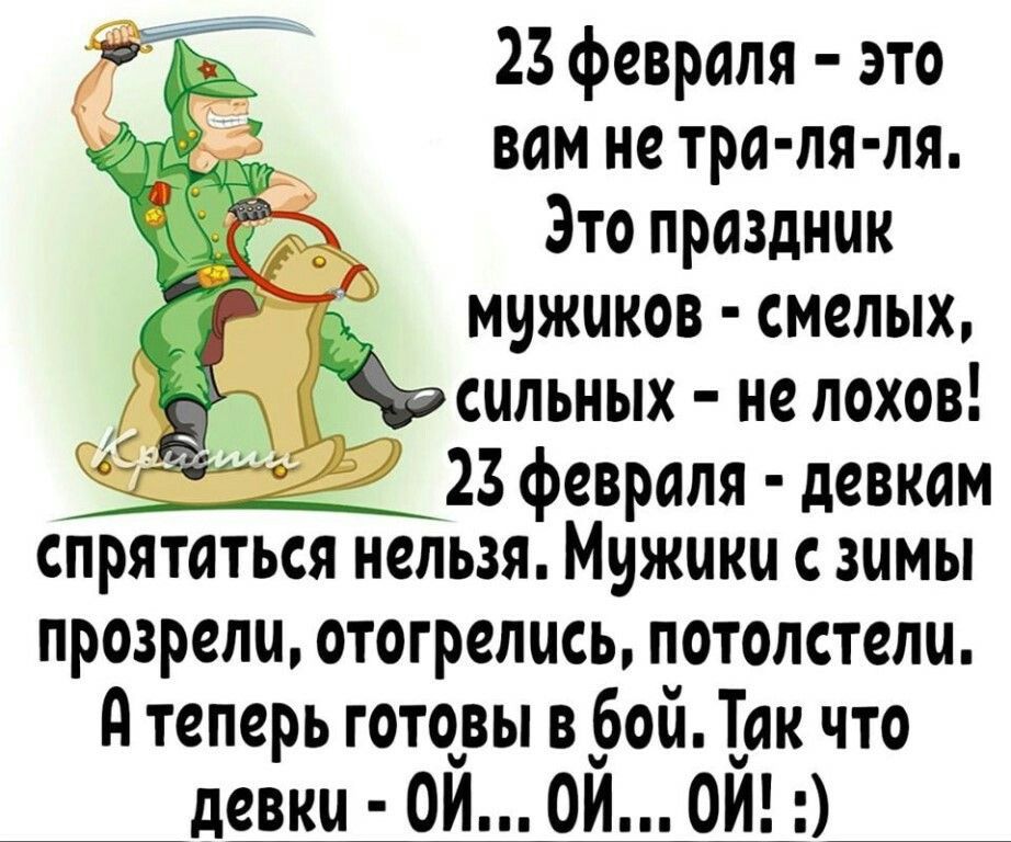23 февраля - это вам не тра-ля-ля. Это праздник мужиков - смелых, сильных - не лохов! 23 февраля - девкам спрятаться нельзя. Мужики с зимы прозрели, отогрелись, потостелели. А теперь готовы в бой. Так что девки - Ой... Ой... Ой! :)