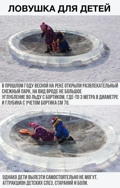 ЛОВУШКА ДЛЯ ДЕТЕЙ
В прошлом году весной на реке открыли развлекательный снежный парк, на вид вроде не большое углубление во льду с бортиком, где-то 3 метра в диаметре и глубина с учётом бортика около 70 см. Однако дети выбраться самостоятельно не могут. Аттракцион детских слёз, старинй и боль.