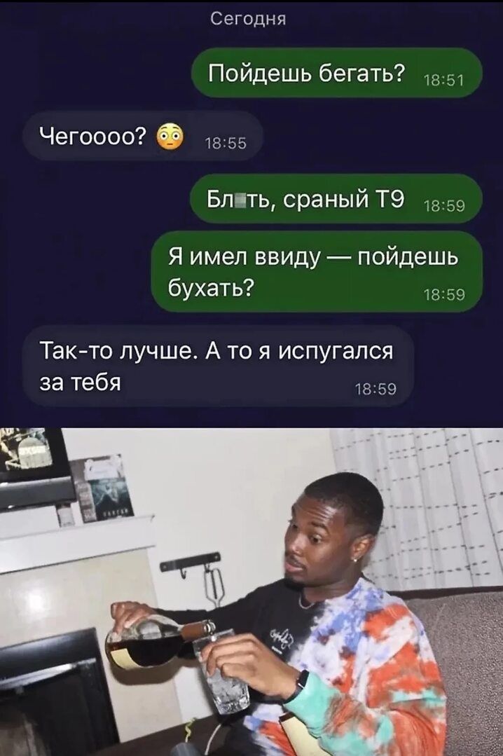 Пойдешь бегать?
Чегооо? 😳
Блять, сраный T9
Я имел ввиду — пойдешь бухать?
Так-то лучше. А то я испугался за тебя