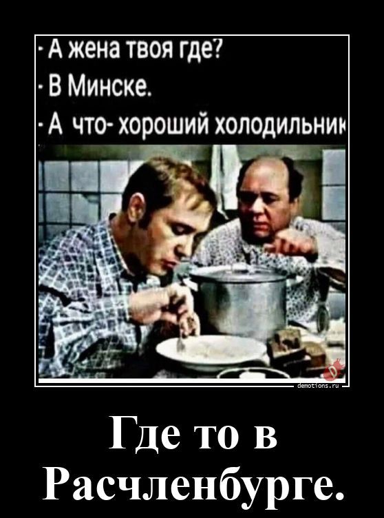 - А жена твоя где?\n- В Минске.\n- А что- хороший холодильник\nГде то в Расчленбурге.