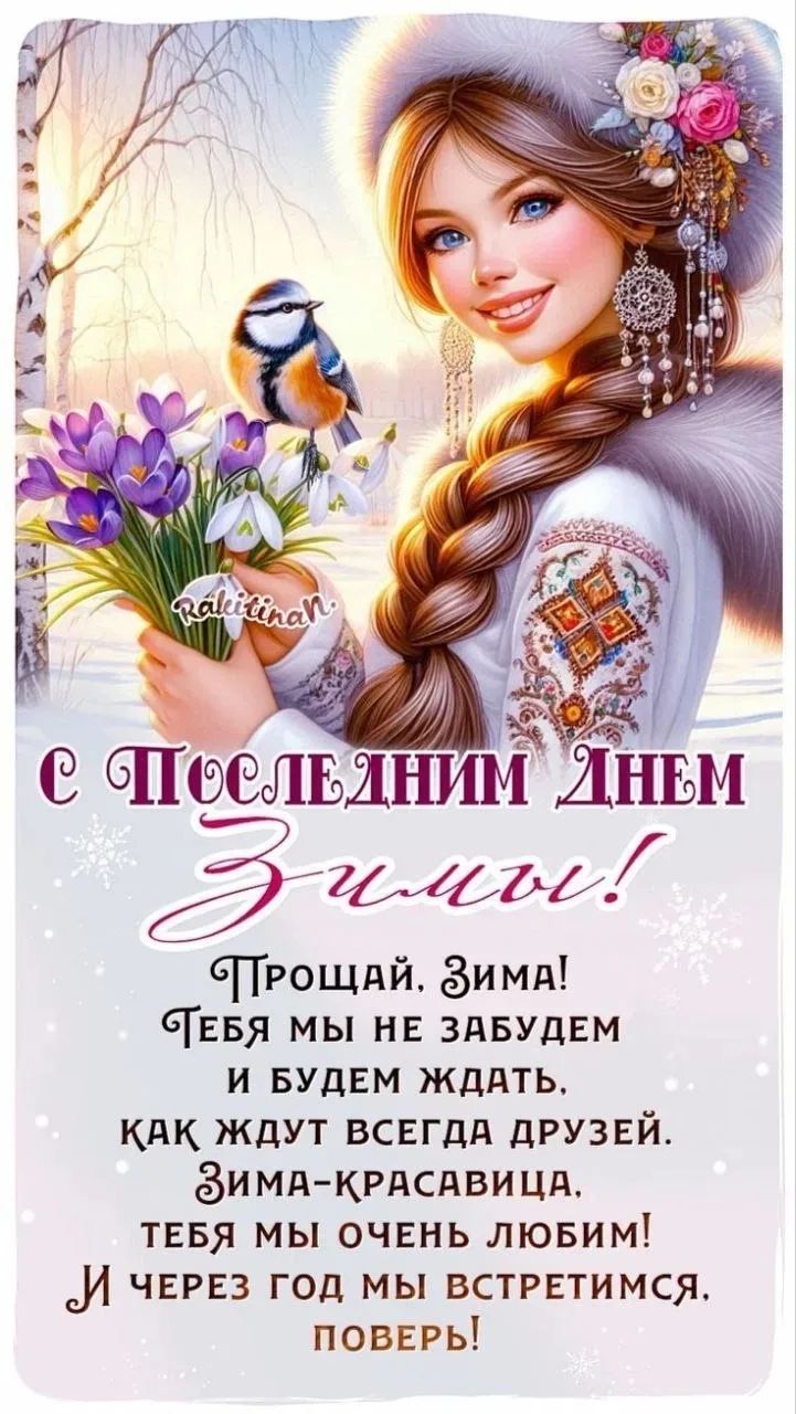 С последним днём зимы! Прощай, зима! Тебя мы не забудем и будем ждать, как ждут всегда друзей. Зима-красавица, тебя мы очень любим! И через год мы встретимимся. Поверь!