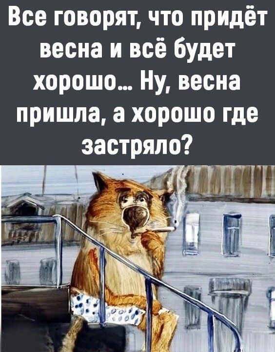 Все говорят, что придёт весна и всё будет хорошо... Ну, весна пришла, а хорошо где застряло?