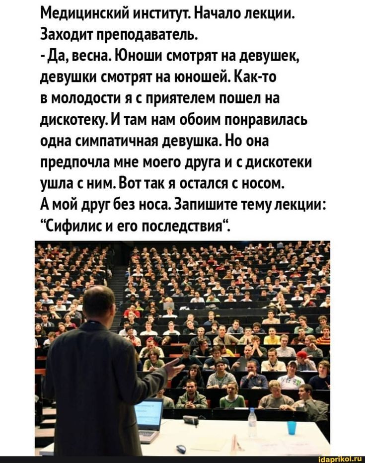 Медицинский институт. Начало лекции. Заходит преподаватель. - Да, весна. Юноши смотрят на девушек, девушки смотрят на юношей. Как-то в молодости я с приятелем пошел на дискотеку. И там нам обом понравилась одна симпатичная девушка. Но она предпочла мне моего друга и с дискотекe ушла с ним. Вот так я остался с носом. А мой друг без носа. Запишите тему лекции: 'Сифилис и его последствия'.