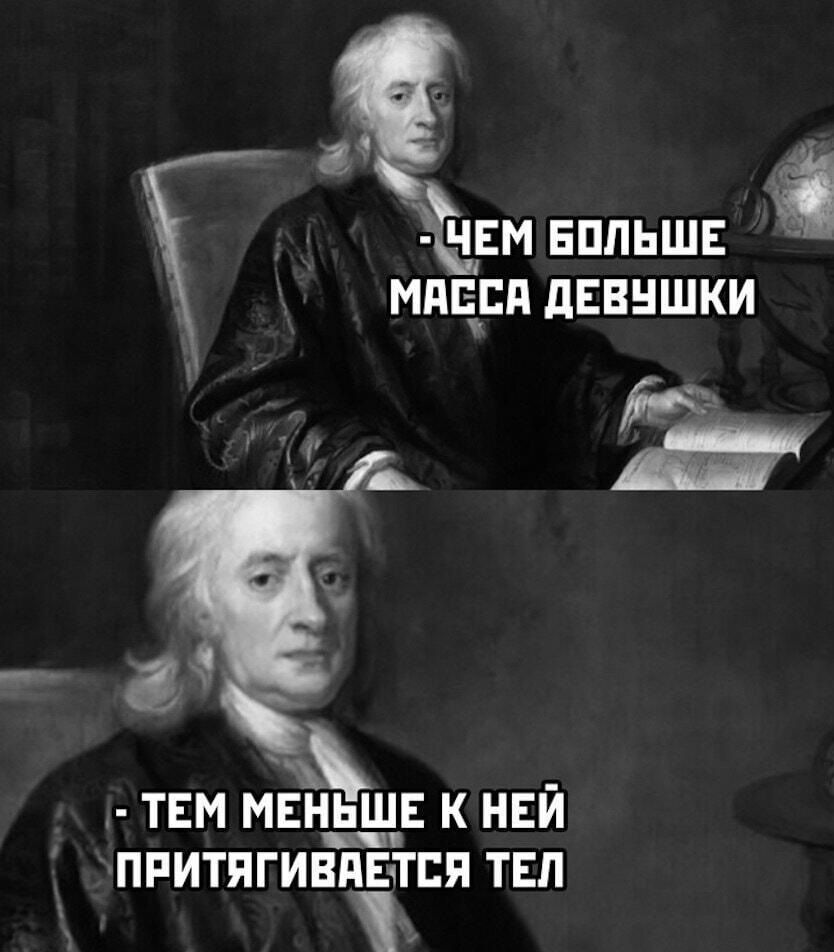 ЧЕМ БОЛЬШЕ МАССА ДЕВУШКИ
ТЕМ МЕНЬШЕ К НЕЙ ПРИТЯГИВАЕТСЯ ТЕЛО
