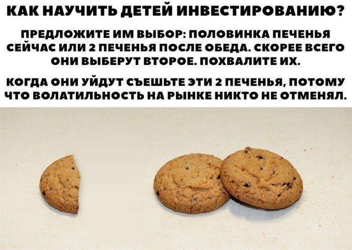 КАК НАУЧИТЬ ДЕТЕЙ ИНВЕСТИРОВАНИЮ? ПРЕДЛОЖИТЕ ИМ ВЫБОР: ПОЛОВИНКА ПЕЧЕНЬЯ СЕЙЧАС ИЛИ 2 ПЕЧЕНЬЬЯ ПОСЛЕ ОБЕДА. СКОРЕЕ ВСЕГО ОНИ ВЫБЕРУТ ВТОРОЕ. ПОХВАЛИТЕ ИХ. КОГДА ОНИ УЙДУТ, СЪЕШЬТЕ ЭТИ 2 ПЕЧЕНЬЯ, ПОТОМУ ЧТО VOLАТИЛЬНОСТЬ НА РЫНКЕ НИКТО НЕ ОТМЕНЯЛ.