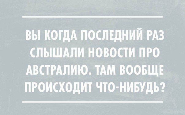 Вы когда последний раз слышали новости про Австралию. Там вообще происходит что-нибудь?