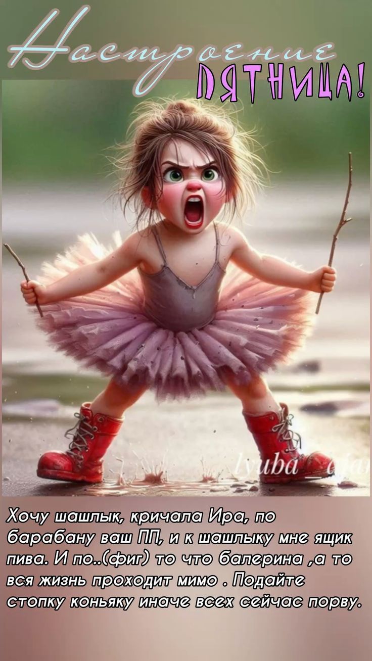 Настроение ПЯТНИЦА! Хочу шашлык, кричала Ира, по барабану ваш ПП, и к шашлыку мне ящик пива. И по..(фиг) то что балерина, а то вся жизнь проходит мимо. Подайте стопку коньяку иначе всех сейчас порву.