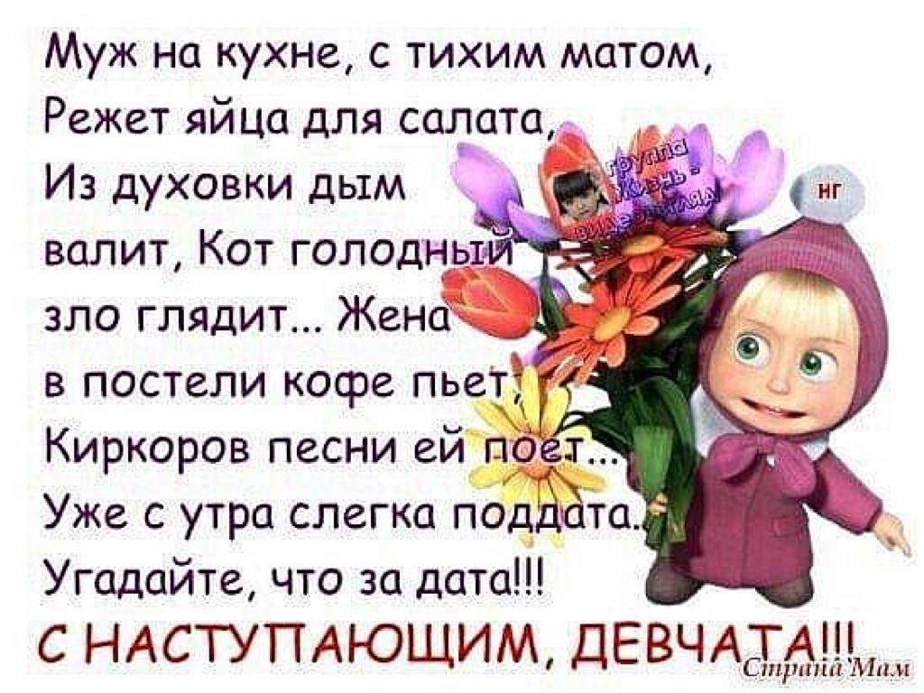 Муж на кухне, с тихим матом, режет яйца для салата. Из духовки дым валит, кот голодный зло глазит... Женa в постели кофе пьет, Киркоров песни ей поет... Уже с утра слегка поддать. Угадайте, что за дата!!! С НАСТУПАЮЩИМ, ДЕВЧАТА!!!