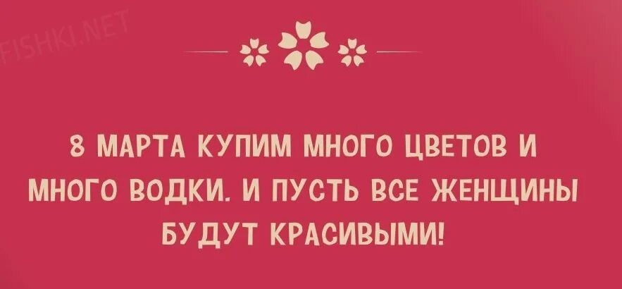 8 марта купим много цветов и много водки. И пусть все женщины будут красивыми!