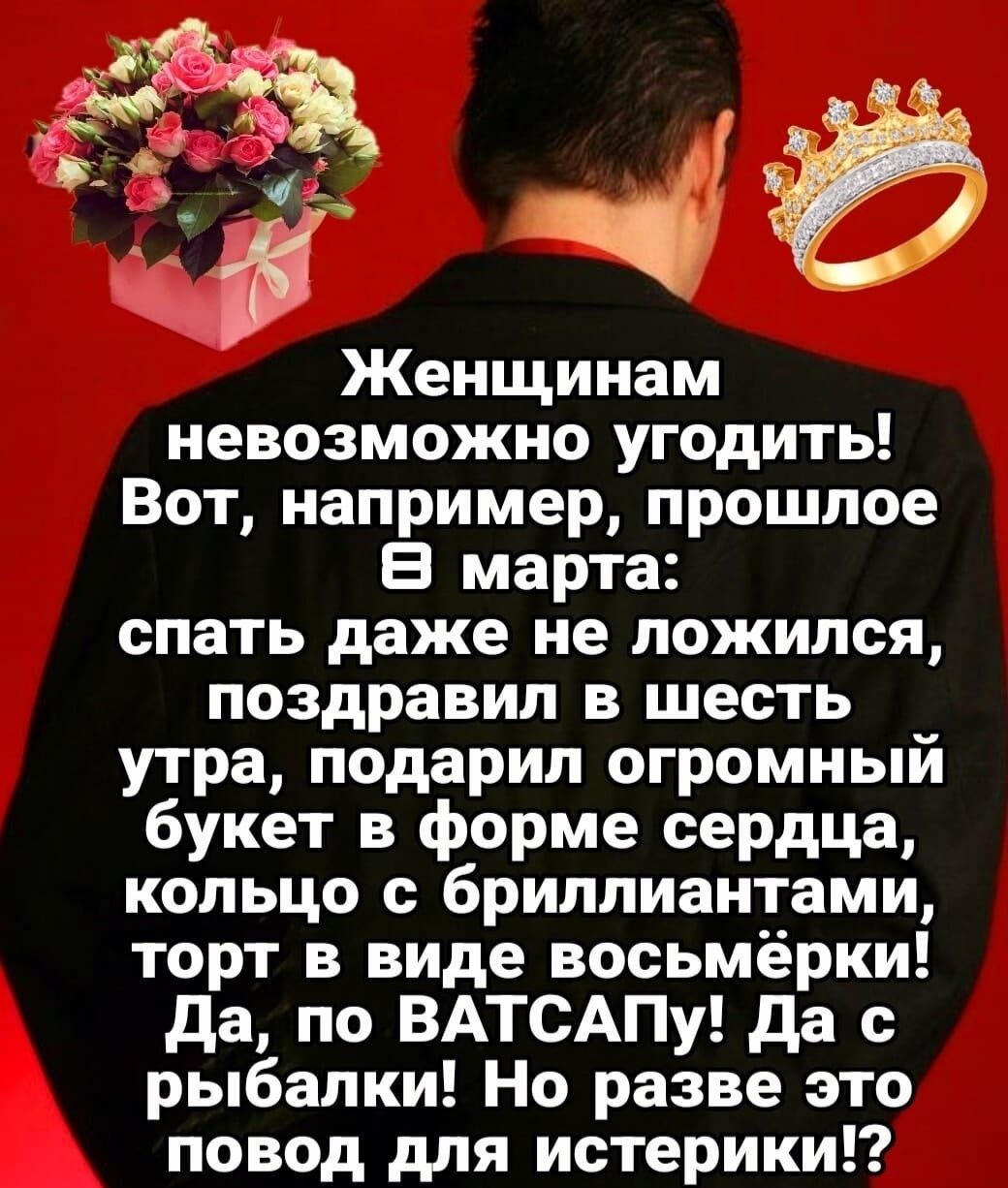 Женщинам невозможно угодить! Вот, например, прошедшее 8 марта: спать даже не ложитесь, поздравил в честь утра, подарил огромный букет в форме сердца, кольцо с бриллиантами, торт в виде восьмёрки! Да, по ВАТСАПу! Да с рыбалки! Но разве это повод для истерики!?