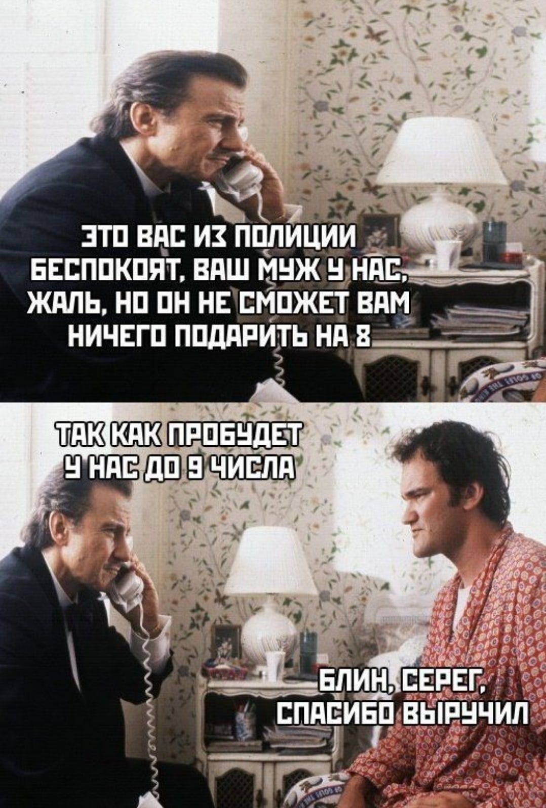 ЭТО ВАС ИЗ ПОЛИЦИИ БЕСПОКОЯТ, ВАШ МУЖ У НАС, ЖАЛЬ, НО ОН НЕ СМОЖЕТ ВАМ НИЧЕГО ПОДАРИТЬ НА 8
ТАК КАК ПРОБУДЕТ У НАС ДО 3 ЧИСЛА
БЛИН, СЕРЕГ, СПАСИБО ВЫРУЧИЛ