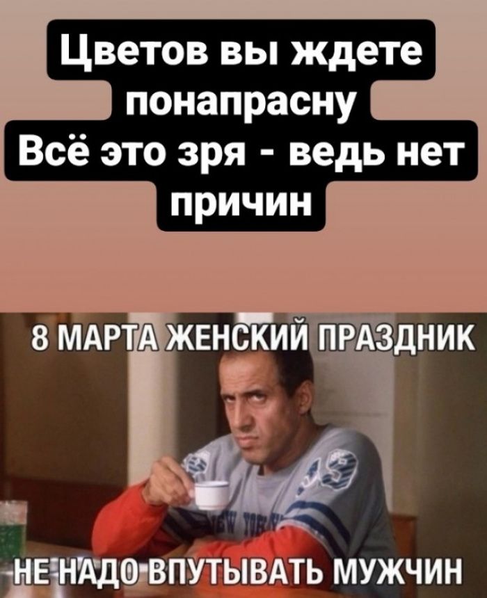 Цветов вы ждете попапросну Всё это зря - ведь нет причин
8 МАРТА ЖЕНСКИЙ ПРАЗДНИК
НЕ НУЖНО ВПУТЫВАТЬ МУЖЧИН