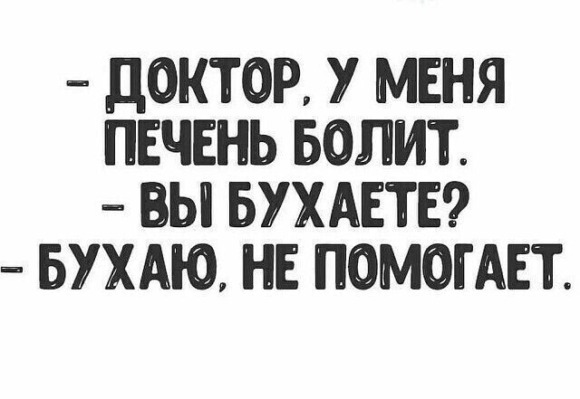 - ДОКТОР, У МЕНЯ ПЕЧЕНЬ БОЛИТ. - ВЫ БУХАЕТЕ? - БУХАЮ, НЕ ПОМОГАЕТ.