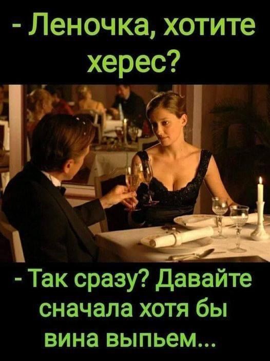 - Леночка, хотите херес?
- Так сразу? Давайте сначала хоть бы вина выпьем...