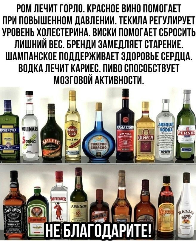 Ром лечит горло. Красное вино помогает при повышенном давлении. Текила регулирует уровень холестерина. Виски помогает сбросить лишний вес. Бренди замедляет старение. Шампанское поддерживает здоровье сердца. Водка лечит кариес. Пиво способствует мозговой активности. НЕ БЛАГОДАРИТЕ!