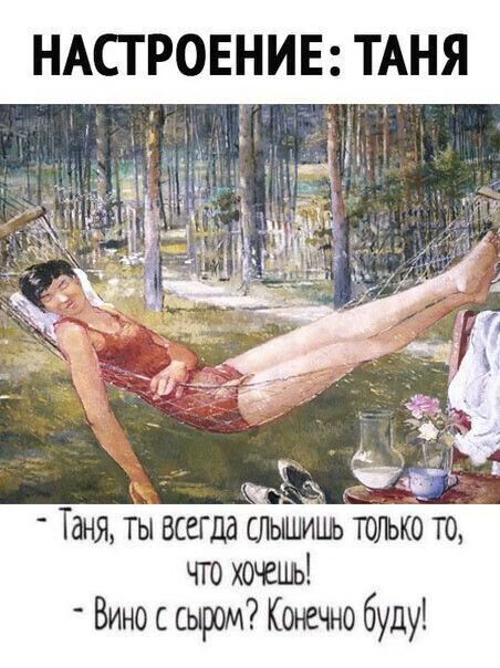 НАСТРОЕНИЕ: ТАНЯ
- Таня, ты всегда слышишь только то, что хочешь!
- Вино с сыром? Конечно буду!