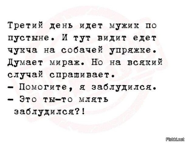 Третий день идет мужик по пустыне. И тут видит едет чукча на собачей упряжке. Думает мираж. Но на всякий случай спрашивает. - Помогите, я заблудился. - Это ты-то млять заблудился?!