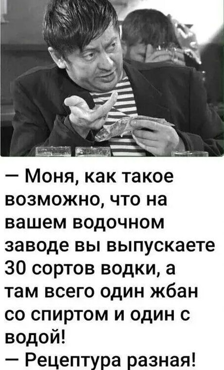 - Моня, как такое возможно, что на вашем водочном заводе вы выпускаете 30 сортов водки, а там всего один жбан со спиртом и один с водой!
- Рецептура разная!
