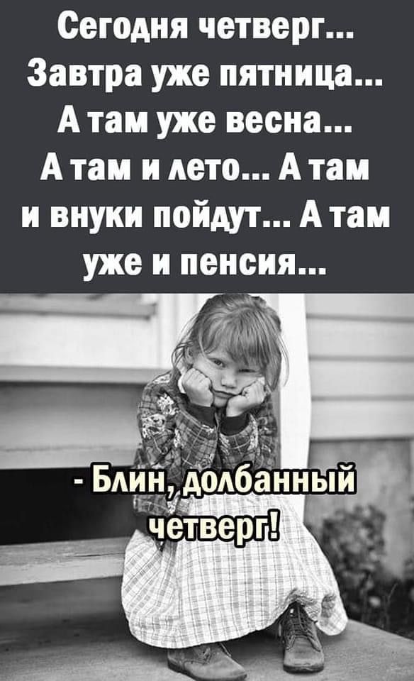 Сегодня четверг...
Завтра уже пятница...
А там уже весна...
А там и лето... А там
и внуки пойдут... А там
уже и пенсия...
- Блин, долбанный четверг!