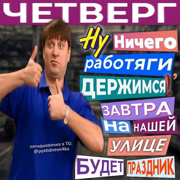 ЧЕТВЕРГ Ну Ничего работяги ДЕРЖИМСЯ! ЗАВТРА На НАШЕЙ УЛИЦЕ БУДЕТ ПРАЗДНИК пятидневочка в TG: @pyatidnevo4ka