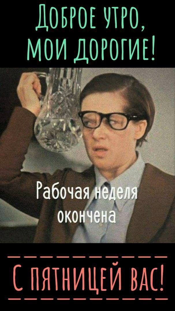 ДОБРОЕ УТРО, МОИ ДОРОГИЕ! Рабочая неделя окончена С ПЯТНИЦЕЙ ВАС!
